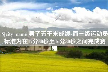 漯河男子五千米成绩-而三级运动员标准为在17分30秒至16分30秒之间完成赛程
