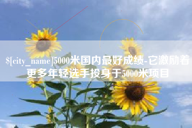 漯河5000米国内最好成绩-它激励着更多年轻选手投身于5000米项目