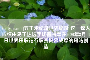 漯河五千米纪录世界纪录-这一惊人成绩由乌干达选手切普特盖在2020年8月14日世界田联钻石联赛揭幕战摩纳哥站创造