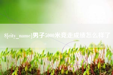 漯河男子5000米竞走成绩怎么样了