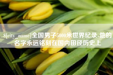 漯河全国男子5000米世界纪录-他的名字永远铭刻在国内田径历史上