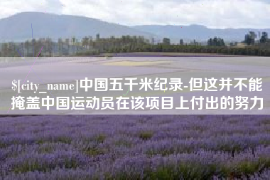 漯河中国五千米纪录-但这并不能掩盖中国运动员在该项目上付出的努力