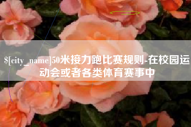 漯河50米接力跑比赛规则-在校园运动会或者各类体育赛事中