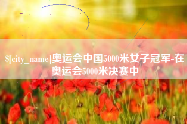 漯河奥运会中国5000米女子冠军-在奥运会5000米决赛中