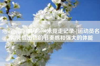 漯河男子5000米竞走记录-[运动员名字]凭借出色的节奏感和强大的体能