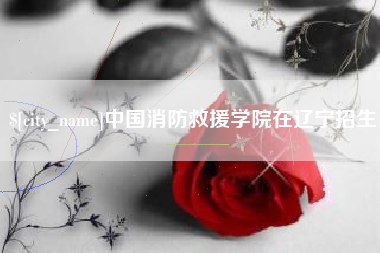 漯河中国消防救援学院在辽宁招生