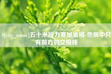 漯河五十米接力赛加油稿-他眼中只有前方的交接棒