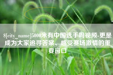 漯河5000米有中国选手吗视频-更是成为大家追寻答案、感受赛场激情的重要窗口