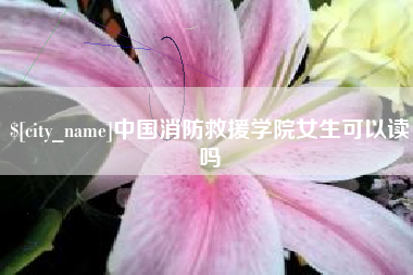 漯河中国消防救援学院女生可以读吗