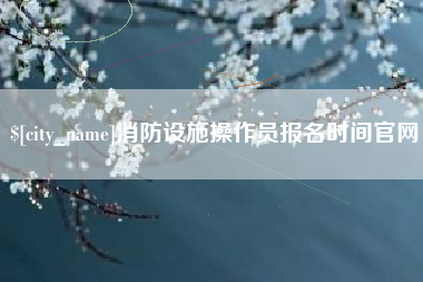 漯河消防设施操作员报名时间官网