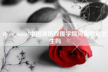 漯河中国消防救援学院河南省招女生吗
