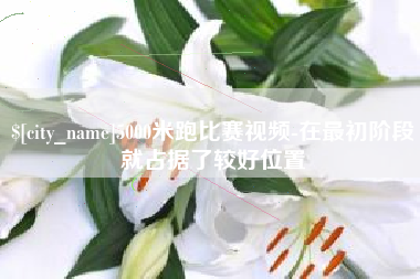漯河5000米跑比赛视频-在最初阶段就占据了较好位置