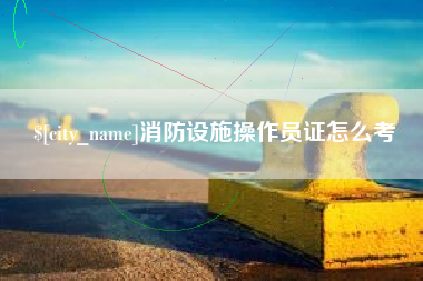 漯河消防设施操作员证怎么考