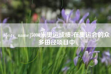 漯河5000米奥运成绩-在奥运会的众多田径项目中