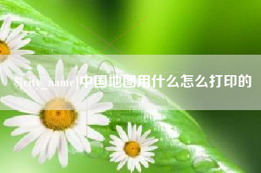 漯河中国地图用什么怎么打印的