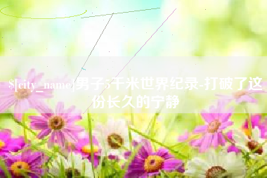 漯河男子5千米世界纪录-打破了这份长久的宁静