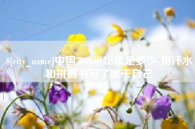 漯河中国5000米纪录是多少-用汗水和拼搏书写了属于自己