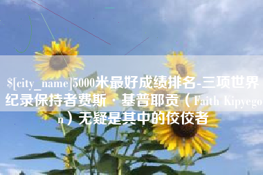 漯河5000米最好成绩排名-三项世界纪录保持者费斯·基普耶贡（Faith Kipyegon）无疑是其中的佼佼者