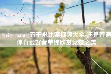漯河五千米比赛视频大全-还是普通体育爱好者单纯欣赏竞技之美