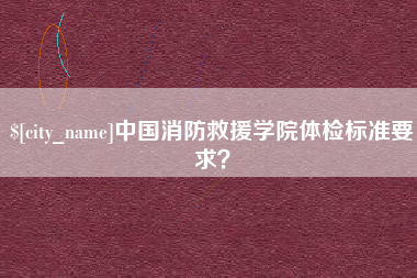 漯河中国消防救援学院体检标准要求？
