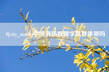 漯河中国消防救援学院要体测吗