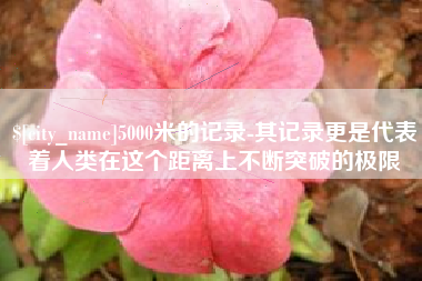 漯河5000米的记录-其记录更是代表着人类在这个距离上不断突破的极限