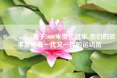 漯河男子5000米奥运冠军-他们的故事激励着一代又一代的运动员