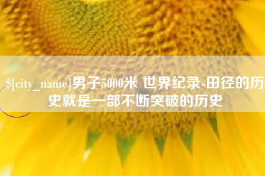 漯河男子5000米 世界纪录-田径的历史就是一部不断突破的历史