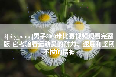 漯河男子5000米比赛视频观看完整版-它考验着运动员的耐力、速度和坚韧不拔的精神