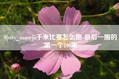 漯河5千米比赛怎么跑-最后一圈的第一个100米