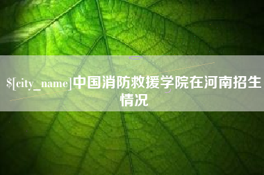 漯河中国消防救援学院在河南招生情况