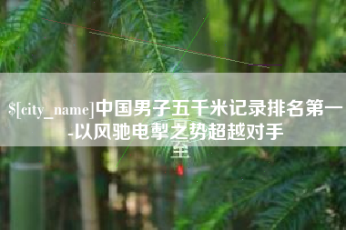 漯河中国男子五千米记录排名第一-以风驰电掣之势超越对手