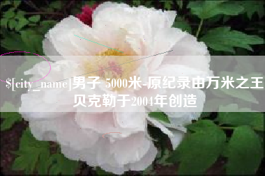 漯河男子 5000米-原纪录由万米之王贝克勒于2004年创造