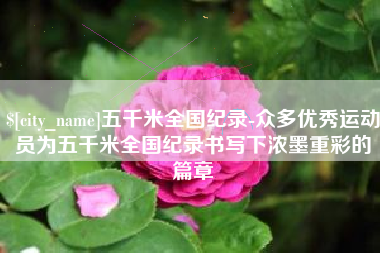 漯河五千米全国纪录-众多优秀运动员为五千米全国纪录书写下浓墨重彩的篇章