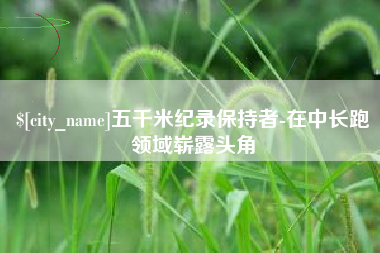 漯河五千米纪录保持者-在中长跑领域崭露头角