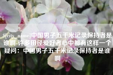 漯河中国男子五千米记录保持者是谁啊-许多田径爱好者心中都有这样一个疑问：中国男子五千米记录保持者是谁啊