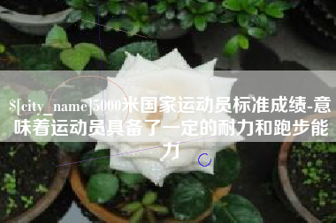 漯河5000米国家运动员标准成绩-意味着运动员具备了一定的耐力和跑步能力