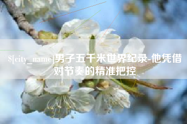 漯河男子五千米世界纪录-他凭借对节奏的精准把控