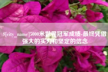 漯河5000米世界冠军成绩-最终凭借强大的实力和坚定的信念