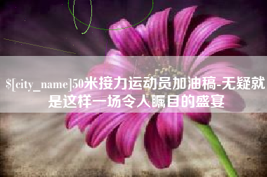 漯河50米接力运动员加油稿-无疑就是这样一场令人瞩目的盛宴