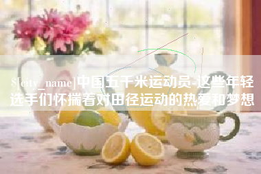 漯河中国五千米运动员-这些年轻选手们怀揣着对田径运动的热爱和梦想