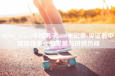 漯河中国男子5000米记录-见证着中国田径事业的发展与拼搏历程