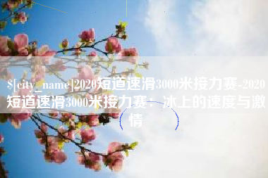 漯河2020短道速滑3000米接力赛-2020短道速滑3000米接力赛：冰上的速度与激情