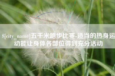 漯河五千米跑步比赛-适当的热身运动能让身体各部位得到充分活动