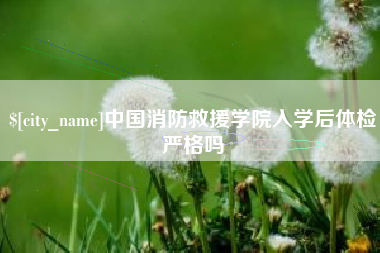 漯河中国消防救援学院入学后体检严格吗