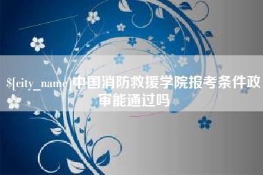 漯河中国消防救援学院报考条件政审能通过吗