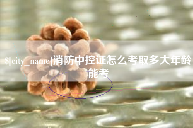 漯河消防中控证怎么考取多大年龄能考